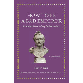 How to Be a Bad Emperor: An Ancient Guide to Truly Terrible Leaders