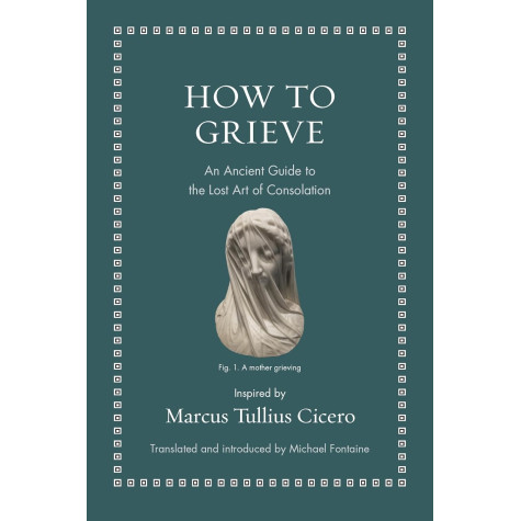 How to Grieve: An Ancient Guide to the Lost Art of Consolation