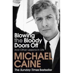 Blowing the Bloody Doors Off and other lessons in life : Sir Michael Caine