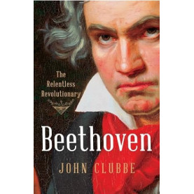 Beethoven: The Relentless Revolutionary Beethoven: The Relentless Revolutionary