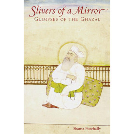 Slivers of a Mirror: Glimpses of the Ghazal